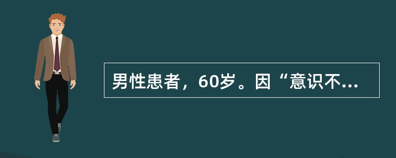 男性患者，60岁。因“意识不清1小时”为主诉入院。病来无抽搐。既往有高血压及糖尿