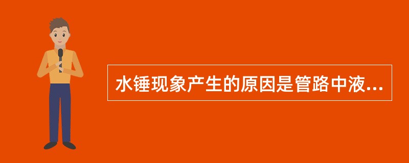 水锤现象产生的原因是管路中液体的速度能和动能快速转化的结果。