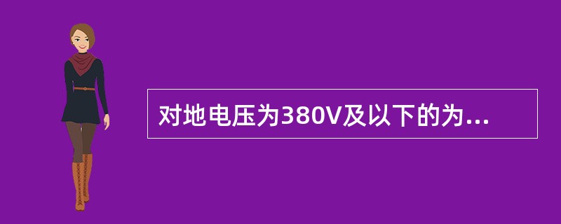 对地电压为380V及以下的为低电压。