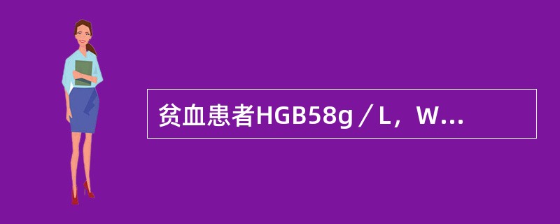 贫血患者HGB58g／L，WBC4.8×109／L，TLT100×109／L，网