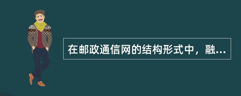 在邮政通信网的结构形式中，融网状结构形式与星状结构形式为一体的网络构成方式的是（