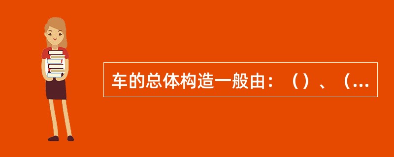 车的总体构造一般由：（）、（）、（）和（）四部分组成。