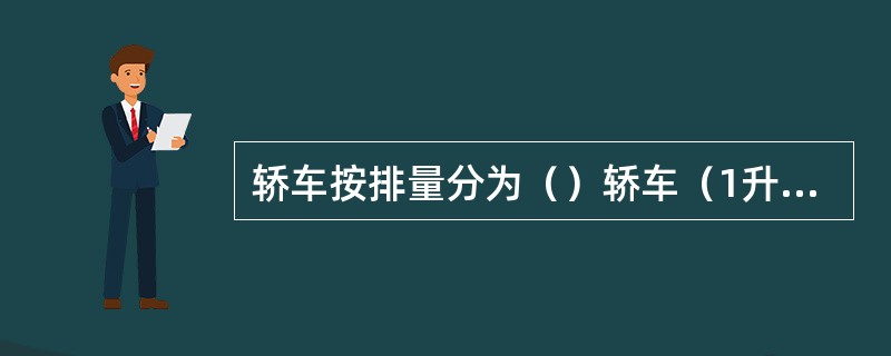 轿车按排量分为（）轿车（1升以下）、（）轿车（1－1.6升）、（）轿车（1.6－