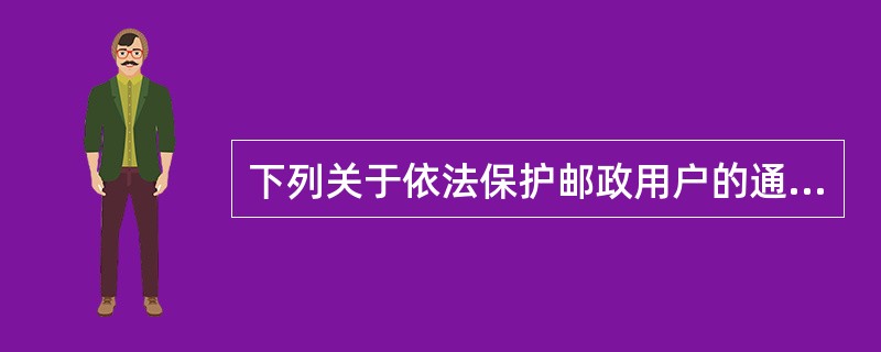 下列关于依法保护邮政用户的通信自由和通信秘密的说法正确的有（）。