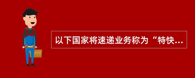 以下国家将速递业务称为“特快专递邮件业务”的有（）。