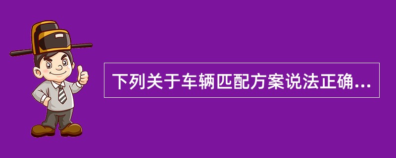 下列关于车辆匹配方案说法正确的是（）。