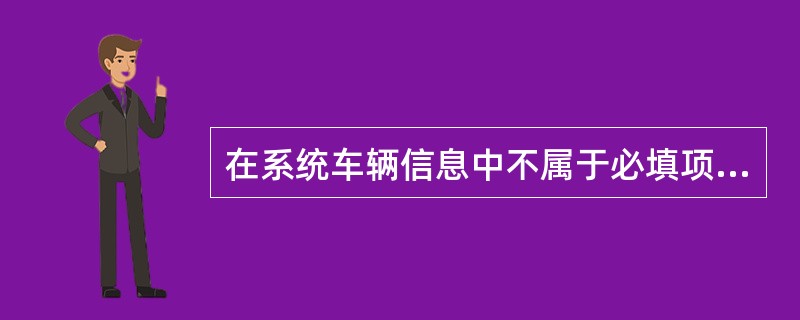 在系统车辆信息中不属于必填项：（）