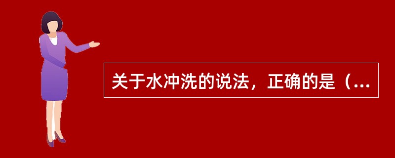 关于水冲洗的说法，正确的是（）。