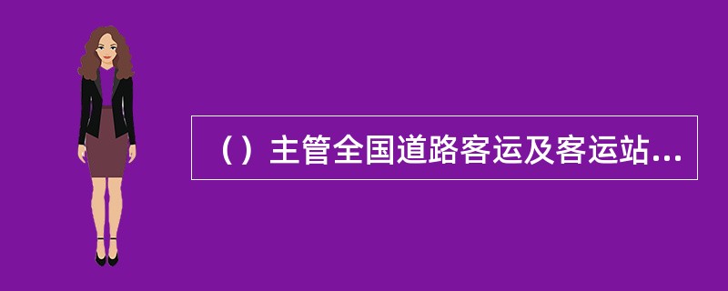 （）主管全国道路客运及客运站管理工作。