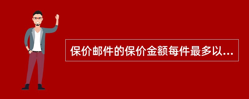 保价邮件的保价金额每件最多以人民币（）为限（除直递包裹外）。