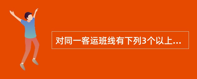 对同一客运班线有下列3个以上申请人的，或者根据实际情况需要，道路运输管理机构可采