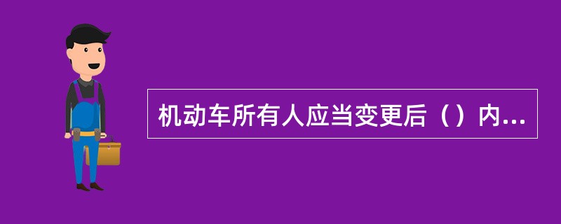 机动车所有人应当变更后（）内向车辆管理申请所申请变更登记，填写《机动车变更登记申