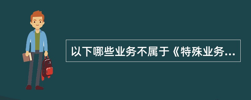 以下哪些业务不属于《特殊业务管理办法》中规定的特殊业务范围？（）