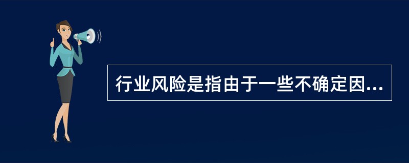 行业风险是指由于一些不确定因素的存在，导致对某行业生产、经营、投资或授信后偏离预