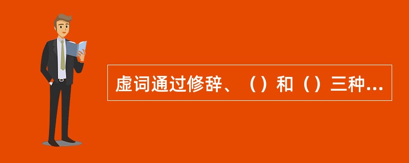 虚词通过修辞、（）和（）三种主要方式，把各类实词、词组或句子组成一个有机整体。