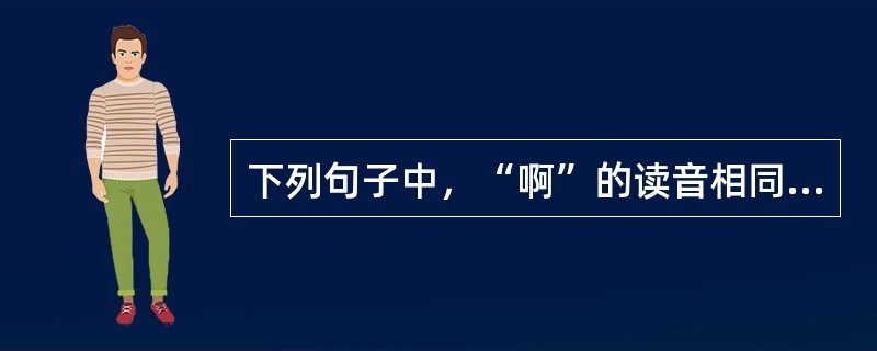 下列句子中，“啊”的读音相同的是（）。