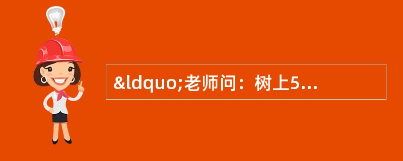 “老师问：树上5只鸟儿，打下一只，还有几只？小学生回答：老师，不许打