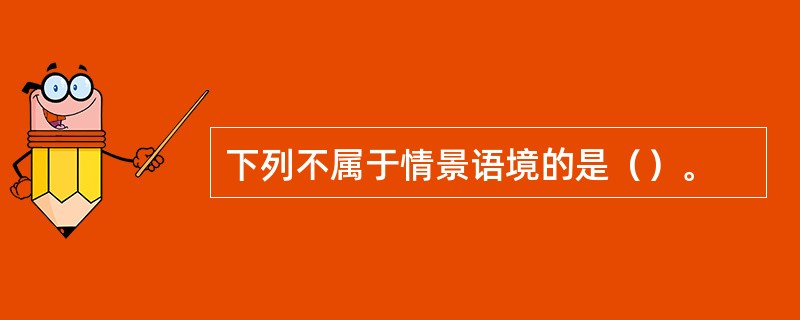 下列不属于情景语境的是（）。