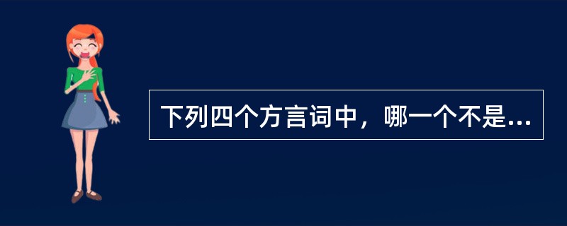 下列四个方言词中，哪一个不是北方方言词？（）