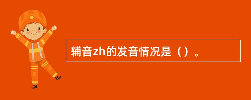 辅音zh的发音情况是（）。