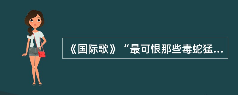 《国际歌》“最可恨那些毒蛇猛兽，吃尽了我们的血肉”中的“毒蛇猛兽”属于（）。