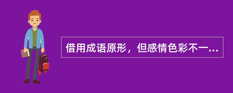 借用成语原形，但感情色彩不一样，这种成语活用的方式叫（）。