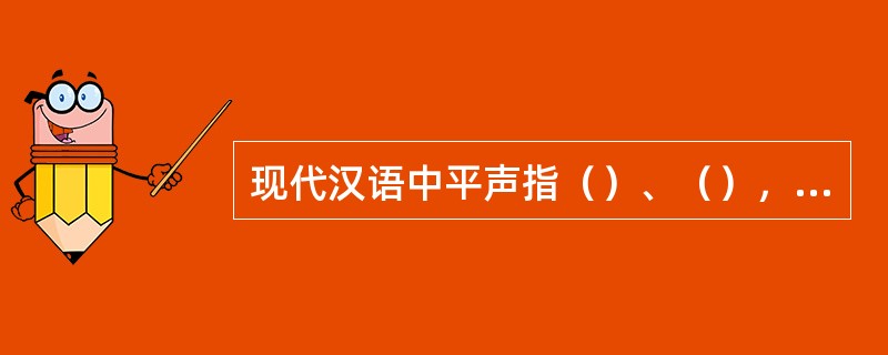 现代汉语中平声指（）、（），（）指（）和（）。