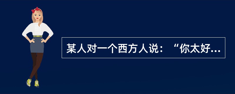 某人对一个西方人说：“你太好了，就像一条狗。”该老外很高兴。可他对一个中国人说了