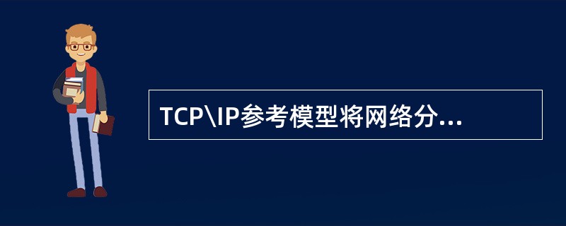 TCP\IP参考模型将网络分成4层，它们是：Ⅰ.物理链路层Ⅱ.网络层Ⅲ.传输层Ⅳ