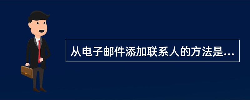 从电子邮件添加联系人的方法是（）