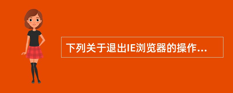 下列关于退出IE浏览器的操作，不正确的是（）
