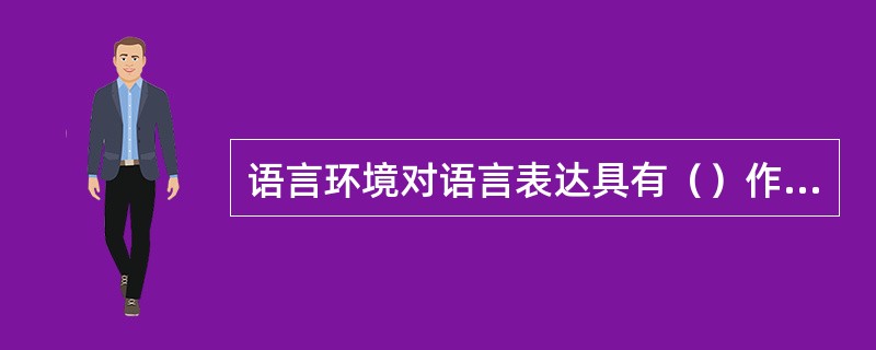 语言环境对语言表达具有（）作用。