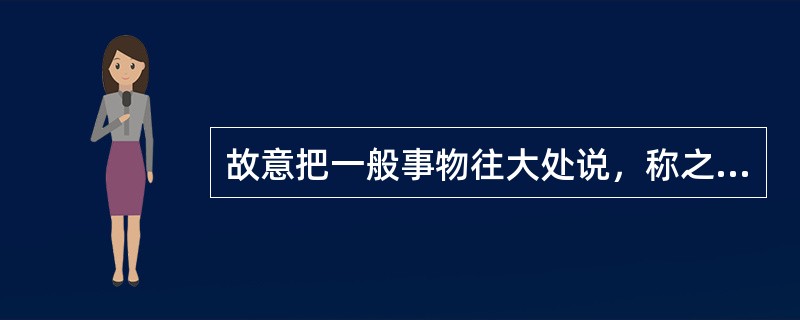 故意把一般事物往大处说，称之为（）。