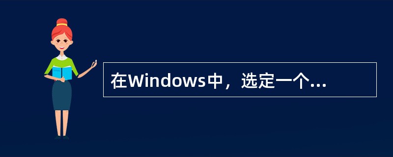 在Windows中，选定一个文件，在选定处单击鼠标右键，在弹出的快捷菜单中包括（