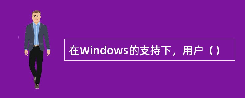 在Windows的支持下，用户（）