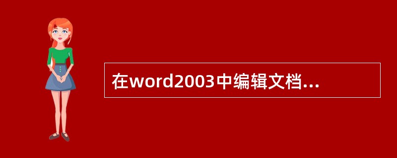 在word2003中编辑文档时，为了使文档更清晰，可以对页眉页脚进行编辑，如输入