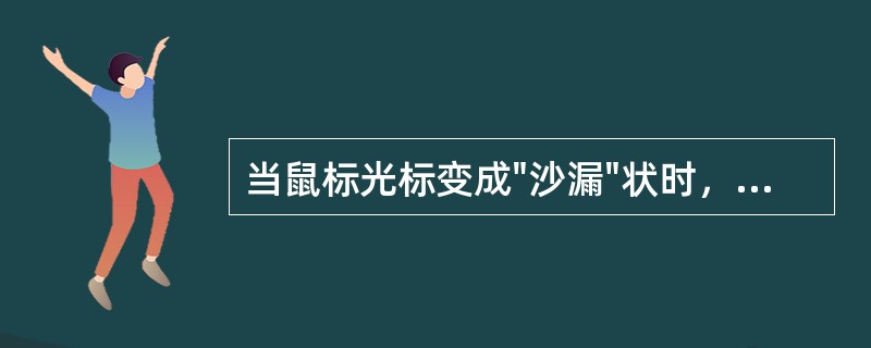 当鼠标光标变成"沙漏"状时，通常情况是表示（）