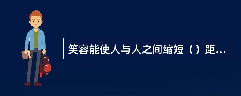 笑容能使人与人之间缩短（）距离，扫除交际障碍。