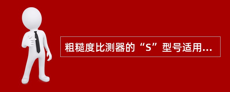 粗糙度比测器的“S”型号适用于经钢砂处理的表面，“G”型号适用于经钢丸处理的表面