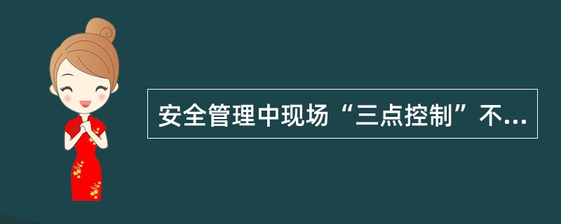 安全管理中现场“三点控制”不包括下面的哪项内容；（）