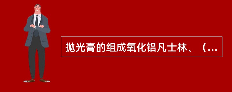 抛光膏的组成氧化铝凡士林、（）、肥皂；