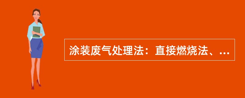 涂装废气处理法：直接燃烧法、（）、活性碳吸附法、吸收法；