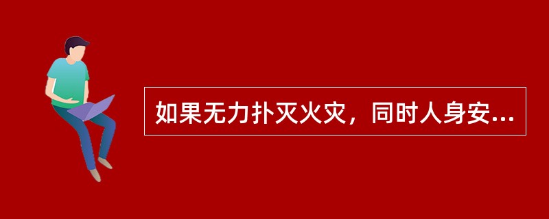 如果无力扑灭火灾，同时人身安全受到威胁时，要（）。