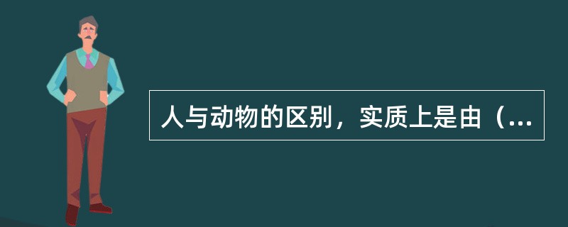 人与动物的区别，实质上是由（）所决定的。