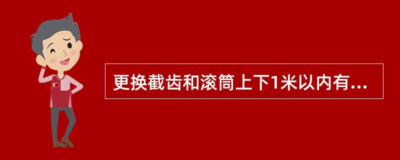 更换截齿和滚筒上下1米以内有人工作时，必须切断电源，打开采煤机隔离开关和离合器，