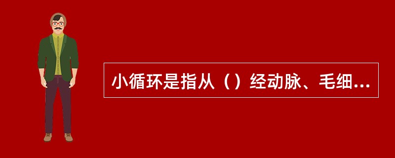 小循环是指从（）经动脉、毛细血管、静脉回到左心房的途径。