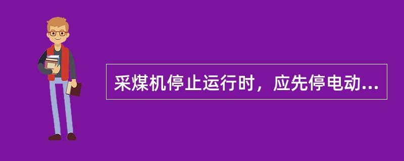 采煤机停止运行时，应先停电动机，再停牵引。