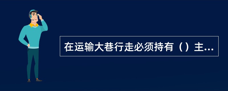 在运输大巷行走必须持有（）主管部门颁发的大巷通行证。