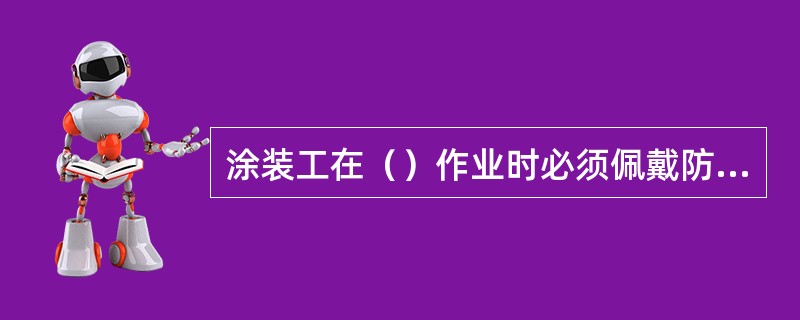 涂装工在（）作业时必须佩戴防护眼镜。