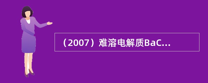 （2007）难溶电解质BaCO3在下列溶液中溶解度最大的是：（）